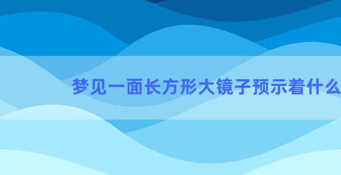 梦见一面长方形大镜子预示着什么