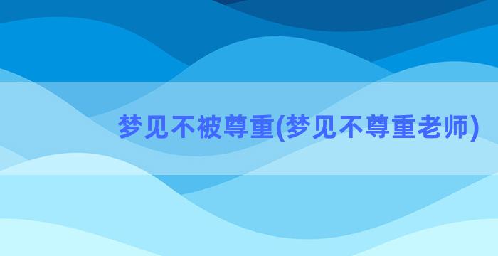 梦见不被尊重(梦见不尊重老师)