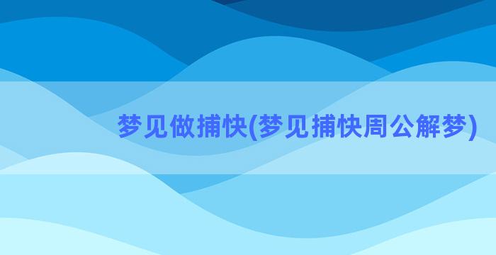 梦见做捕快(梦见捕快周公解梦)