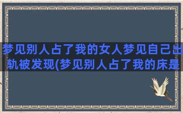 梦见别人占了我的女人梦见自己出轨被发现(梦见别人占了我的床是什么意思)