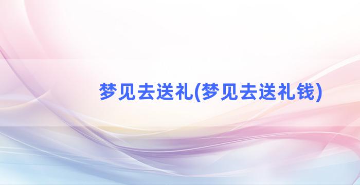 梦见去送礼(梦见去送礼钱)