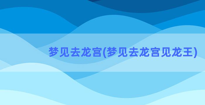 梦见去龙宫(梦见去龙宫见龙王)