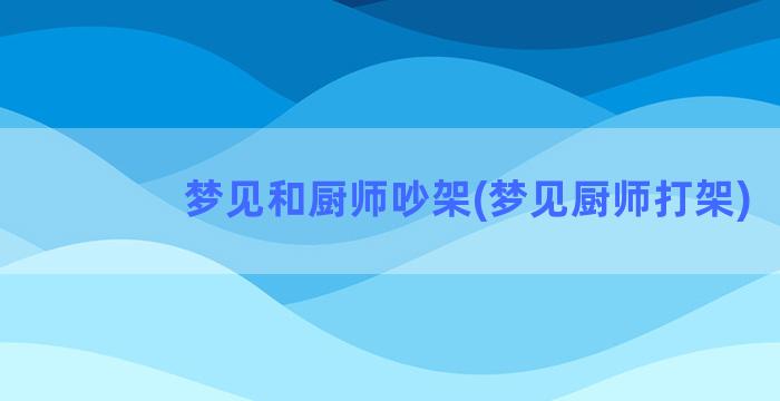 梦见和厨师吵架(梦见厨师打架)