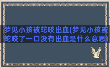 梦见小孩被蛇咬出血(梦见小孩被蛇咬了一口没有出血是什么意思)