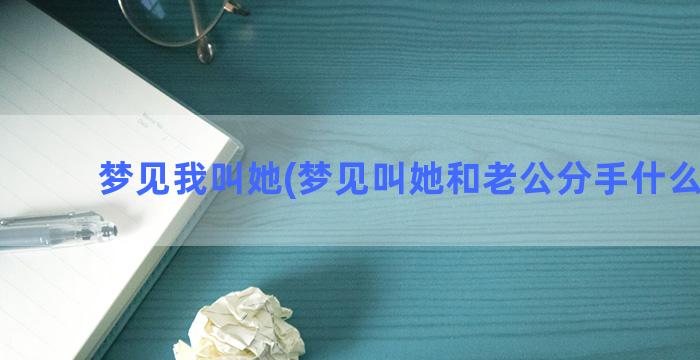 梦见我叫她(梦见叫她和老公分手什么意思)