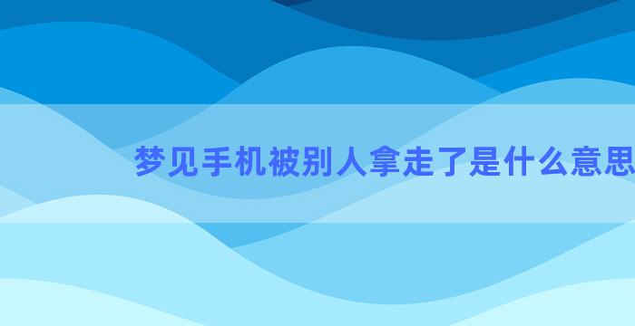 梦见手机被别人拿走了是什么意思