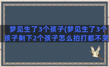 梦见生了3个孩子(梦见生了3个孩子剩下2个孩子怎么拍打都不哭)