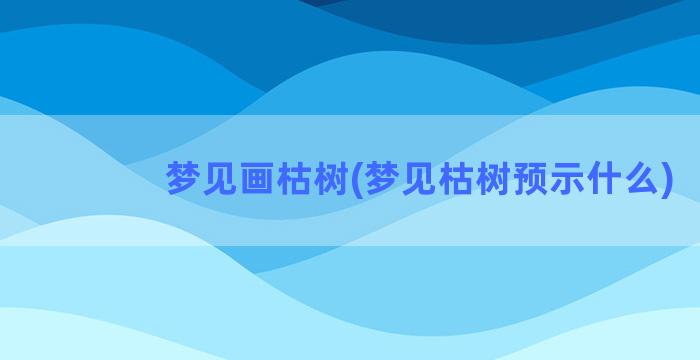 梦见画枯树(梦见枯树预示什么)