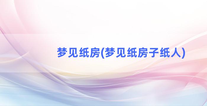 梦见纸房(梦见纸房子纸人)