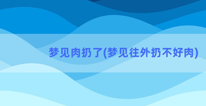 梦见肉扔了(梦见往外扔不好肉)