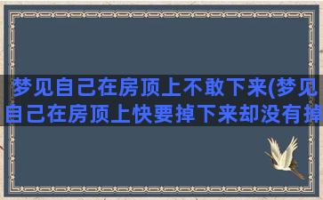 梦见自己在房顶上不敢下来(梦见自己在房顶上快要掉下来却没有掉下来)