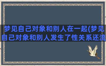 梦见自己对象和别人在一起(梦见自己对象和别人发生了性关系还流血了)