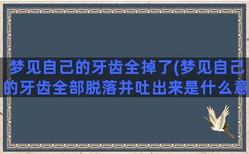 梦见自己的牙齿全掉了(梦见自己的牙齿全部脱落并吐出来是什么意思)