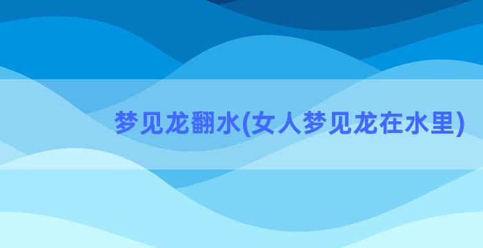 梦见龙翻水(女人梦见龙在水里)