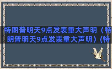 特朗普明天9点发表重大声明（特朗普明天9点发表重大声明）(特朗普明天9点发表重大声明)