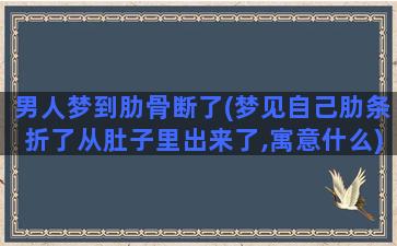 男人梦到肋骨断了(梦见自己肋条折了从肚子里出来了,寓意什么)