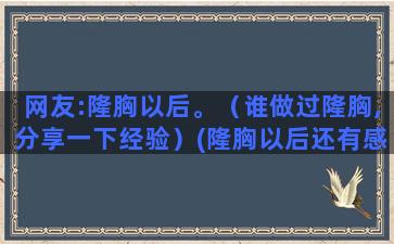 网友:隆胸以后。（谁做过隆胸,分享一下经验）(隆胸以后还有感觉吗)