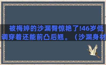 被梅婷的沙漏臀惊艳了!46岁低调穿着还能前凸后翘。（沙漏身材腰臀比）