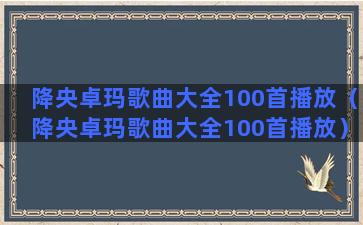 降央卓玛歌曲大全100首播放（降央卓玛歌曲大全100首播放）(降央卓玛歌曲大全100首)